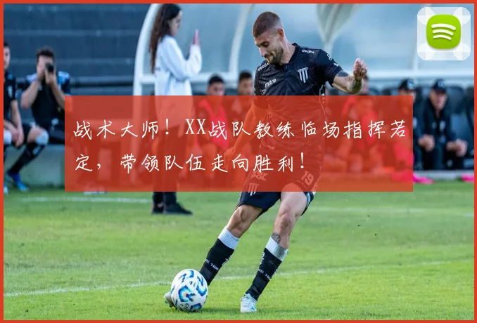 战术大师！XX战队教练临场指挥若定，带领队伍走向胜利！