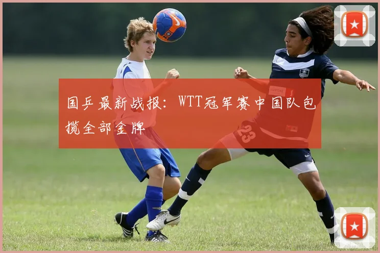 国乒最新战报：WTT冠军赛中国队包揽全部金牌
