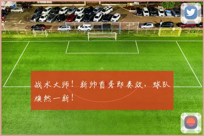 战术大师!新帅首秀即奏效,球队焕然一新!