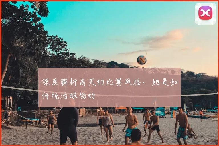 深度解析高芙的比赛风格，她是如何统治球场的