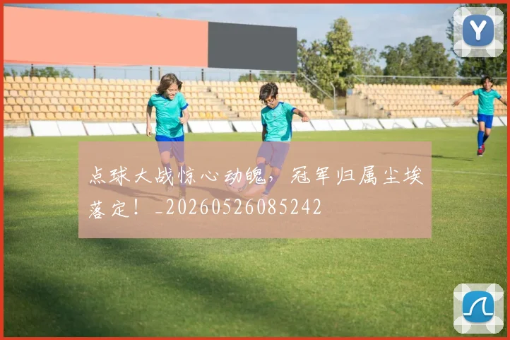 点球大战惊心动魄，冠军归属尘埃落定！_20260526085242