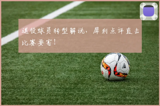 退役球员转型解说,犀利点评直击比赛要害!