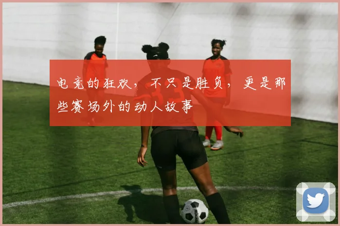 电竞的狂欢，不只是胜负，更是那些赛场外的动人故事