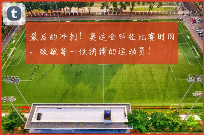 最后的冲刺！奥运会田径比赛时间，致敬每一位拼搏的运动员！