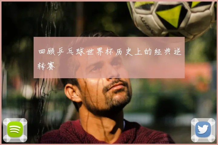 回顾乒乓球世界杯历史上的经典逆转赛