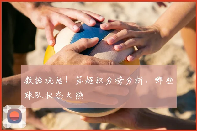 数据说话!苏超积分榜分析,哪些球队状态火热
