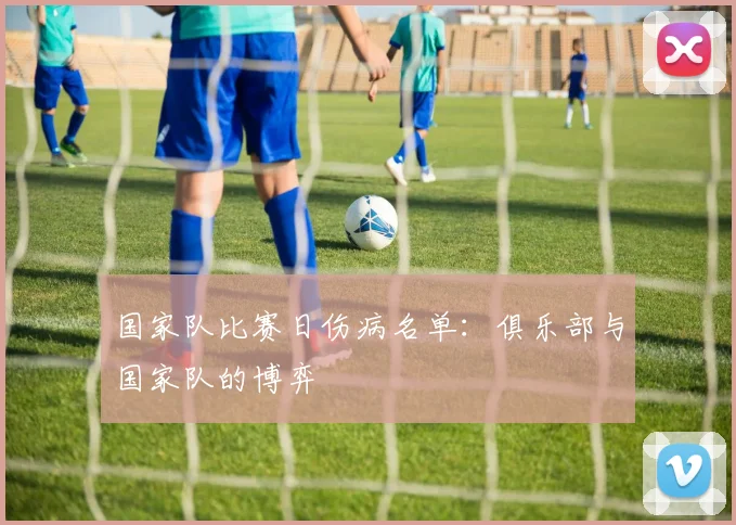 国家队比赛日伤病名单：俱乐部与国家队的博弈