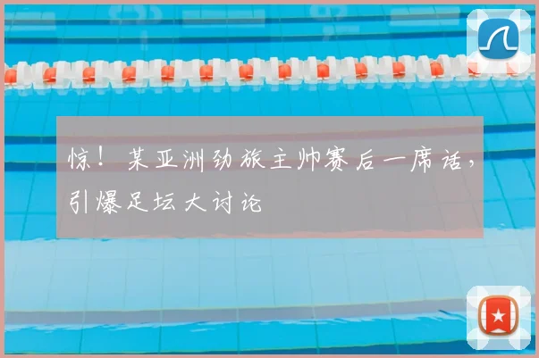 惊!某亚洲劲旅主帅赛后一席话,引爆足坛大讨论