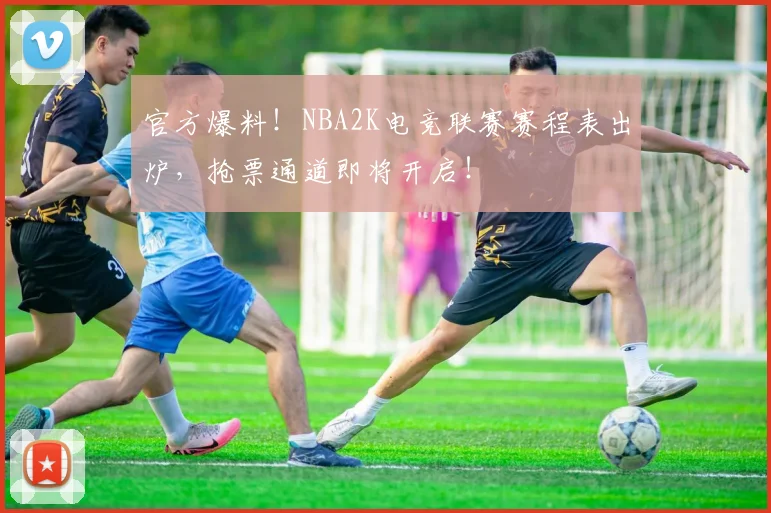 官方爆料！NBA2K电竞联赛赛程表出炉，抢票通道即将开启！