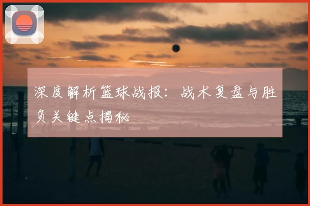 深度解析篮球战报：战术复盘与胜负关键点揭秘