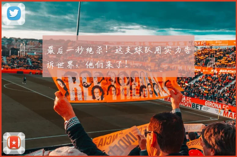 最后一秒绝杀!这支球队用实力告诉世界,他们来了!