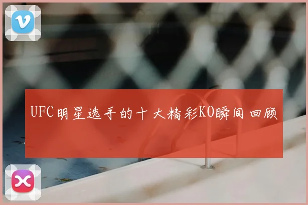 UFC明星选手的十大精彩KO瞬间回顾