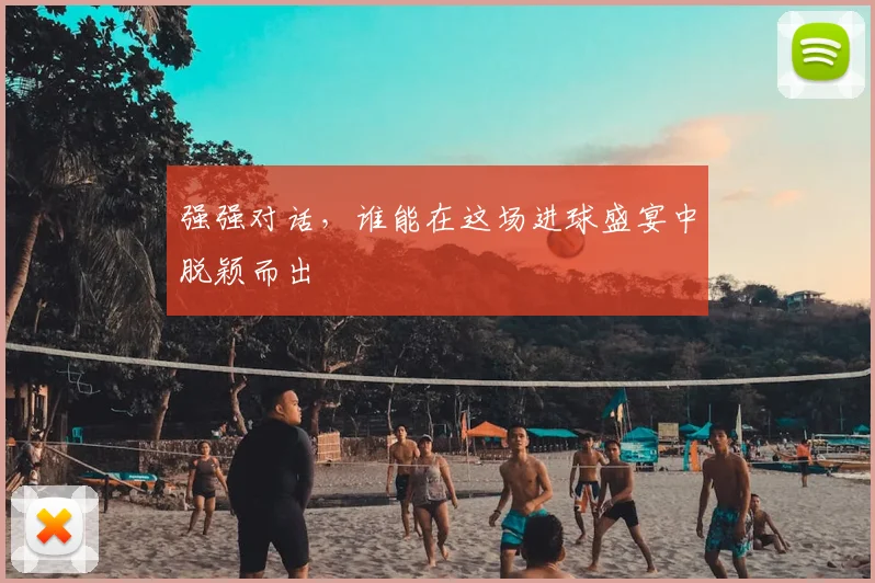 强强对话,谁能在这场进球盛宴中脱颖而出