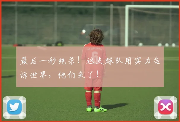 最后一秒绝杀!这支球队用实力告诉世界,他们来了!