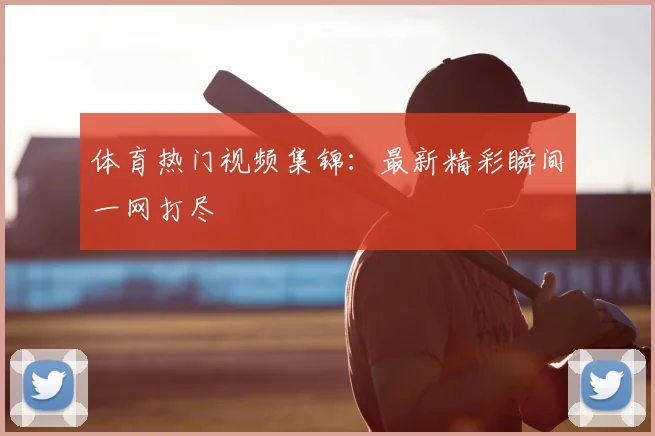 体育热门视频集锦：最新精彩瞬间一网打尽