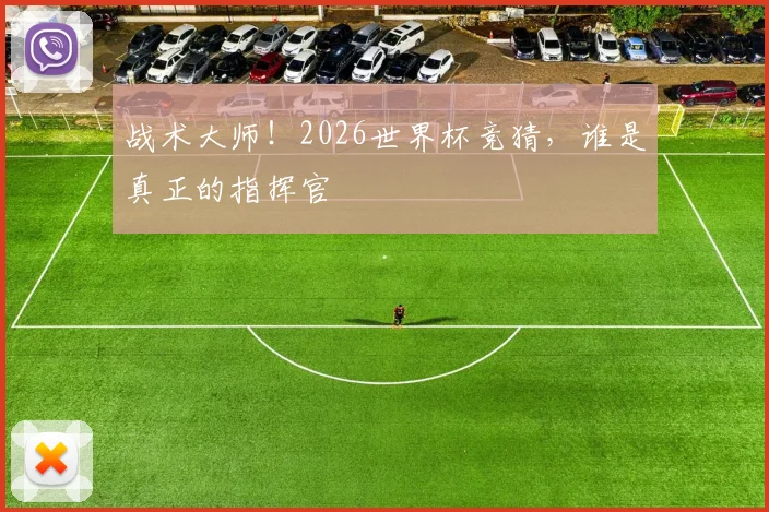 战术大师！2026世界杯竞猜，谁是真正的指挥官
