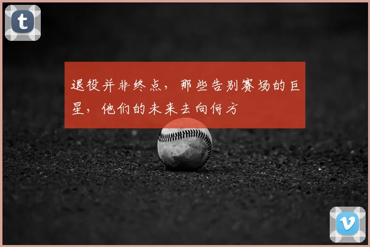 退役并非终点，那些告别赛场的巨星，他们的未来去向何方
