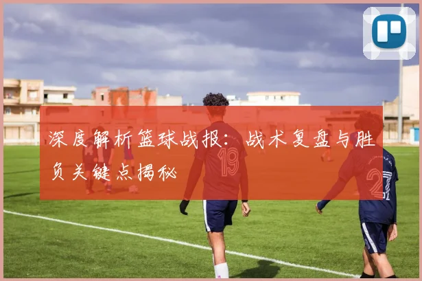 深度解析篮球战报:战术复盘与胜负关键点揭秘