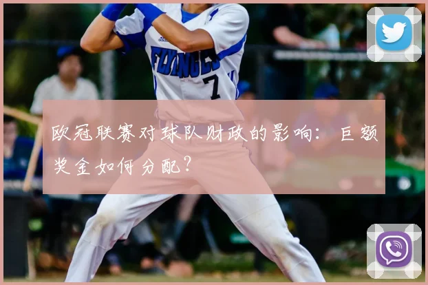 欧冠联赛对球队财政的影响：巨额奖金如何分配？