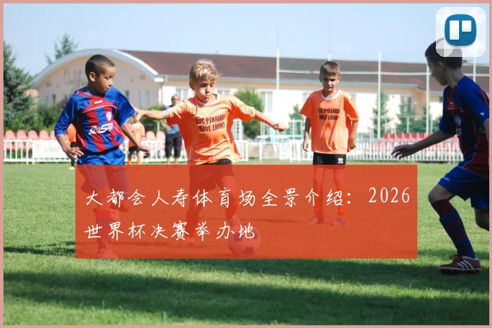 大都会人寿体育场全景介绍：2026世界杯决赛举办地