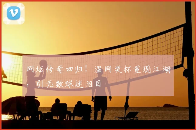 网坛传奇回归！温网奖杯重现江湖，引无数球迷泪目