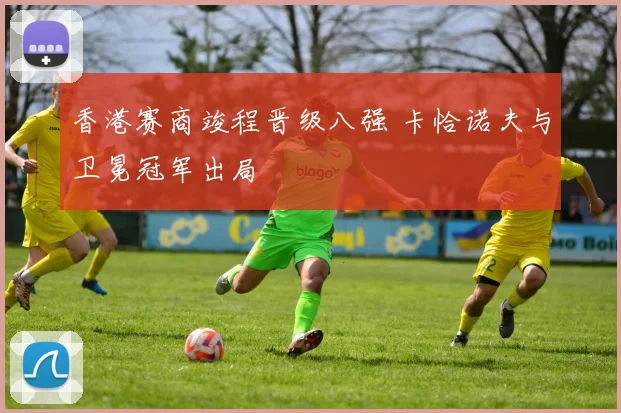香港赛商竣程晋级八强 卡恰诺夫与卫冕冠军出局