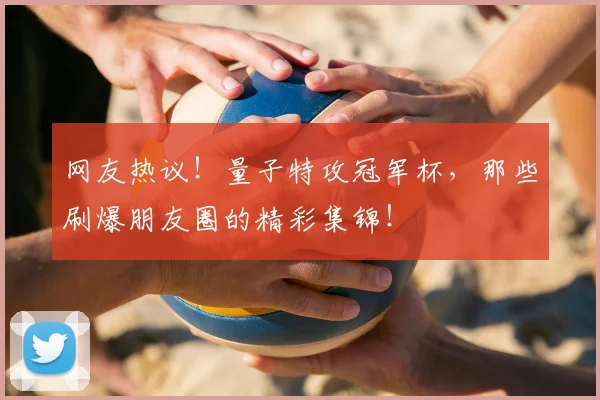 网友热议!量子特攻冠军杯,那些刷爆朋友圈的精彩集锦!