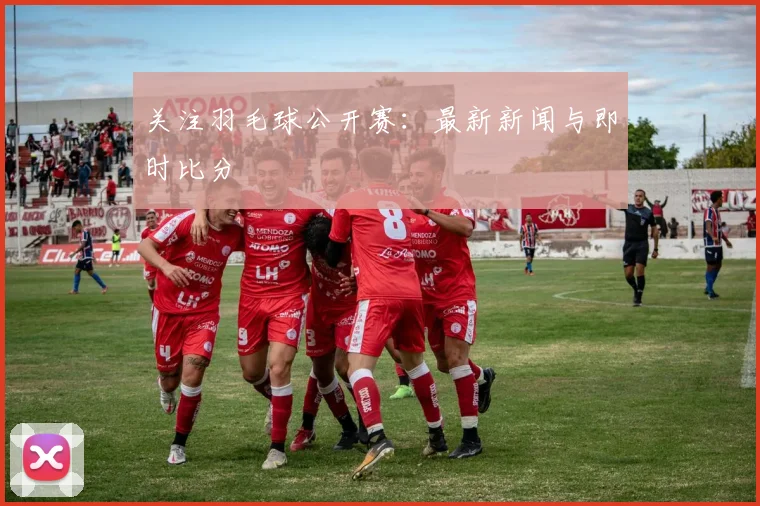 关注羽毛球公开赛：最新新闻与即时比分