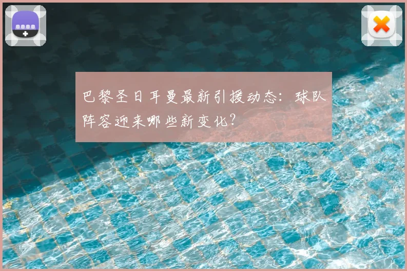 巴黎圣日耳曼最新引援动态：球队阵容迎来哪些新变化？