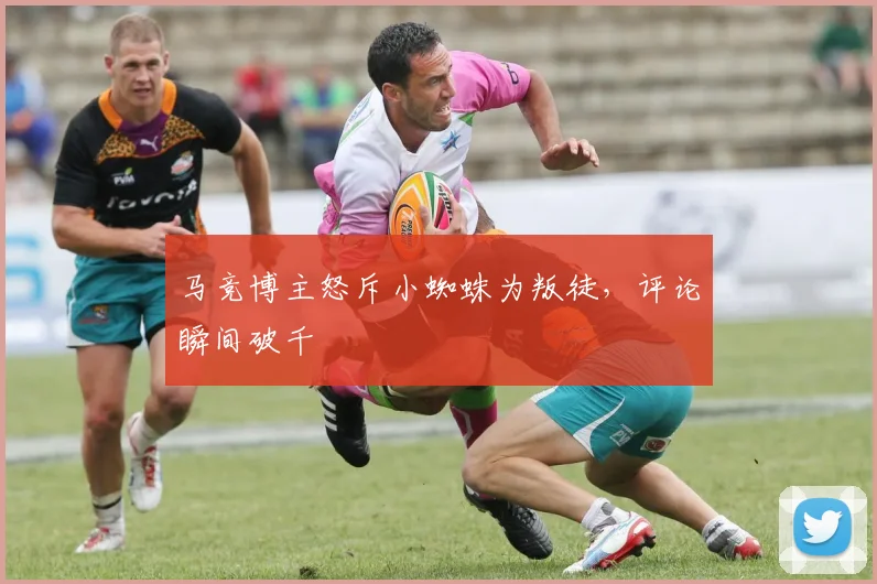 马竞博主怒斥小蜘蛛为叛徒，评论瞬间破千